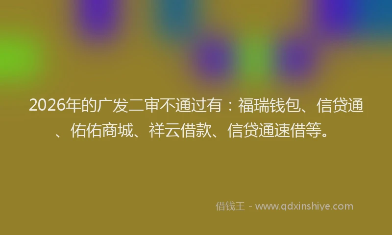 2026年的广发二审不通过有：福瑞钱包、信贷通、佑佑商城、祥云借款、信贷通速借等。