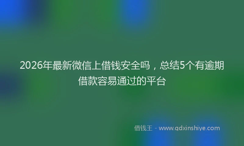 2026年最新微信上借钱安全吗，总结5个有逾期借款容易通过的平台
