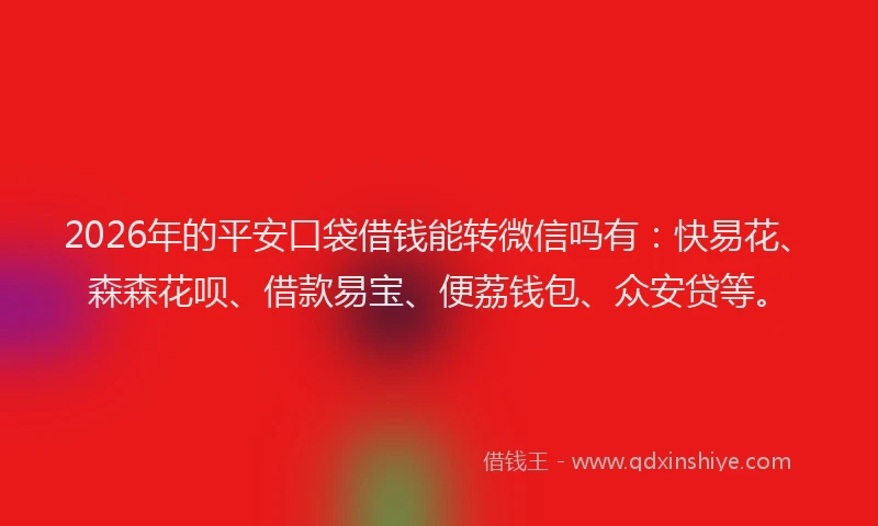 2026年的平安口袋借钱能转微信吗有：快易花、森森花呗、借款易宝、便荔钱包、众安贷等。