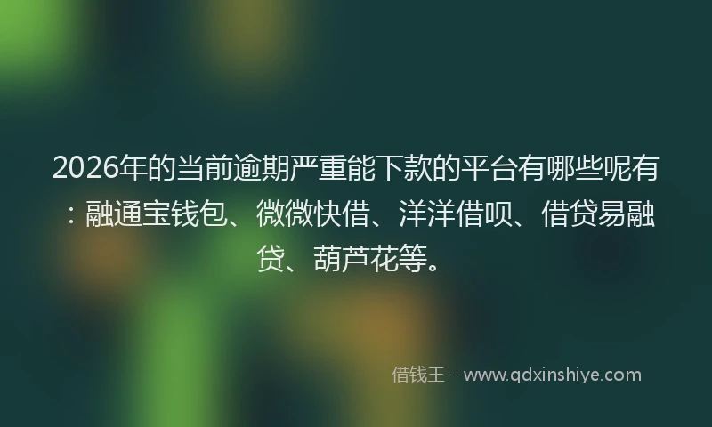 2026年的当前逾期严重能下款的平台有哪些呢有：融通宝钱包、微微快借、洋洋借呗、借贷易融贷、葫芦花等。