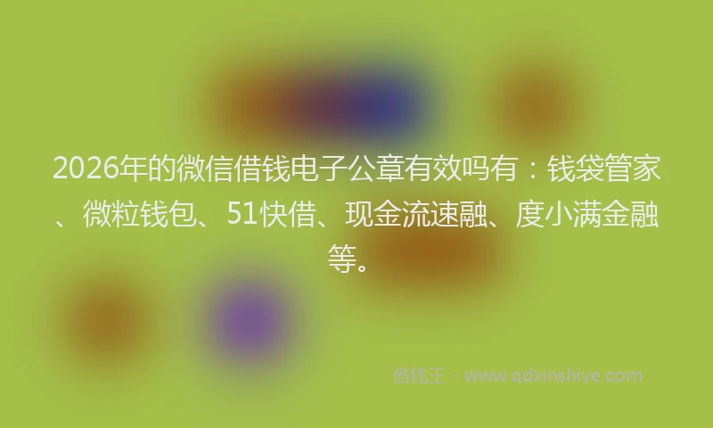 2026年的微信借钱电子公章有效吗有：钱袋管家、微粒钱包、51快借、现金流速融、度小满金融等。