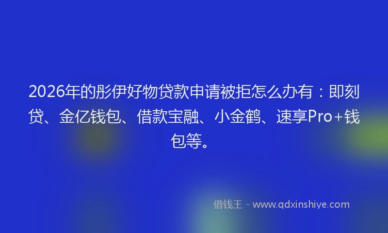 2026年的彤伊好物贷款申请被拒怎么办有：即刻贷、金亿钱包、借款宝融、小金鹤、速享Pro+钱包等。