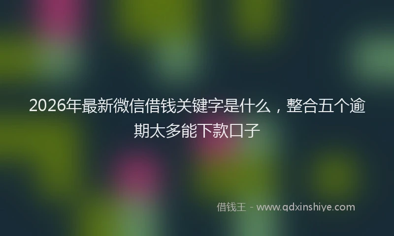 2026年最新微信借钱关键字是什么，整合五个逾期太多能下款口子