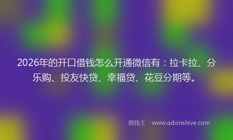 2026年的开口借钱怎么开通微信有：拉卡拉、分乐购、投友快贷、幸福贷、花豆分期等。