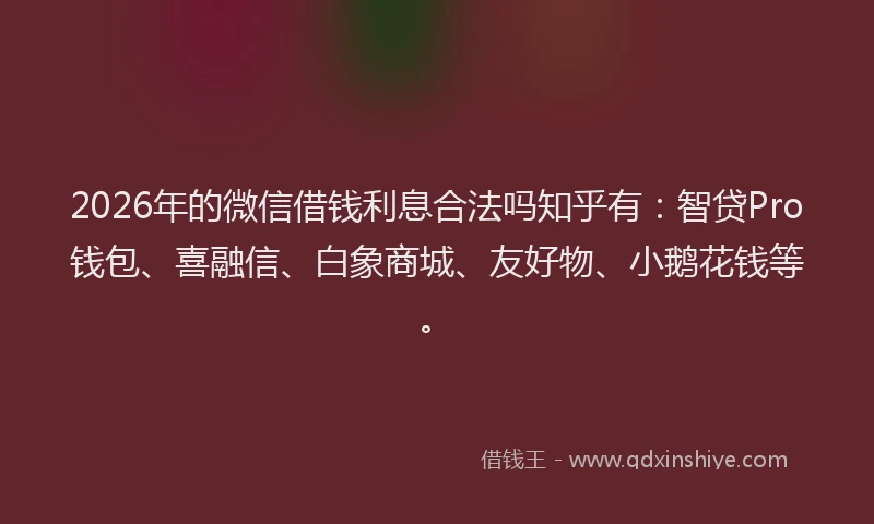 2026年的微信借钱利息合法吗知乎有：智贷Pro钱包、喜融信、白象商城、友好物、小鹅花钱等。
