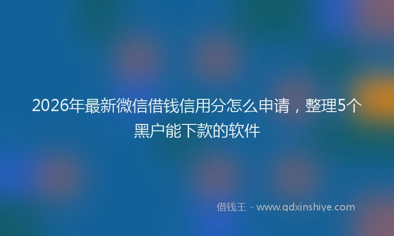 2026年最新微信借钱信用分怎么申请，整理5个黑户能下款的软件