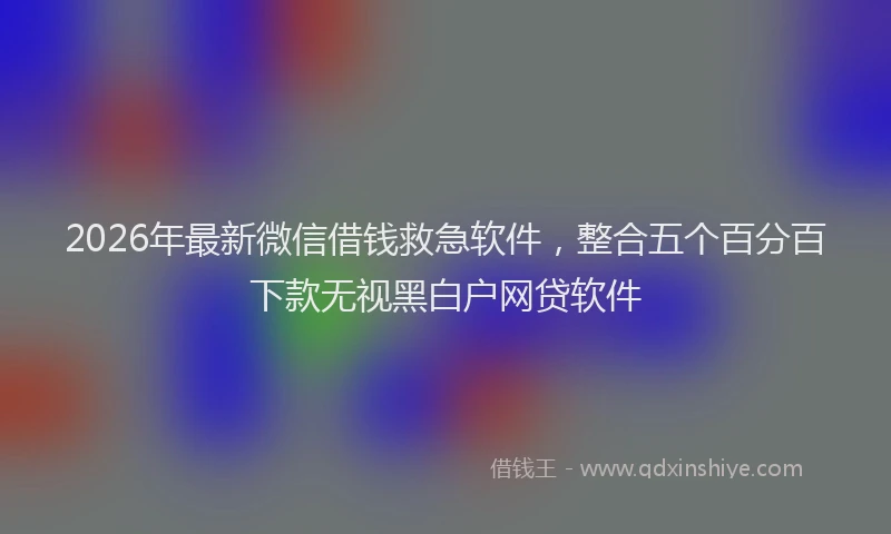 2026年最新微信借钱救急软件，整合五个百分百下款无视黑白户网贷软件