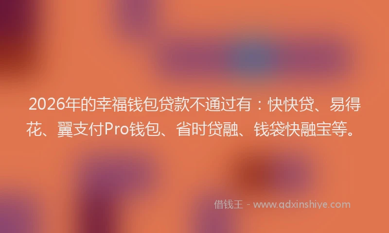 2026年的幸福钱包贷款不通过有：快快贷、易得花、翼支付Pro钱包、省时贷融、钱袋快融宝等。