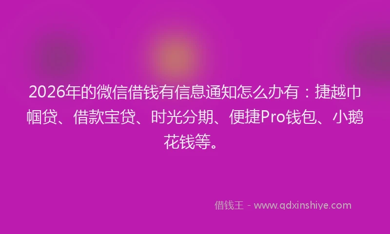 2026年的微信借钱有信息通知怎么办有：捷越巾帼贷、借款宝贷、时光分期、便捷Pro钱包、小鹅花钱等。