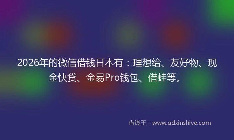 2026年的微信借钱日本有：理想给、友好物、现金快贷、金易Pro钱包、借蛙等。