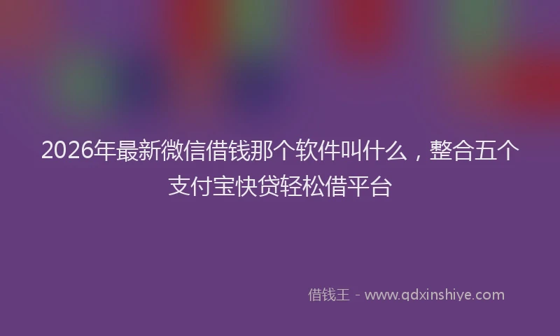 2026年最新微信借钱那个软件叫什么，整合五个支付宝快贷轻松借平台