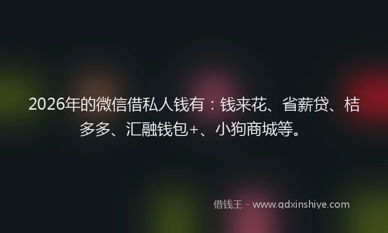 2026年的微信借私人钱有：钱来花、省薪贷、桔多多、汇融钱包+、小狗商城等。