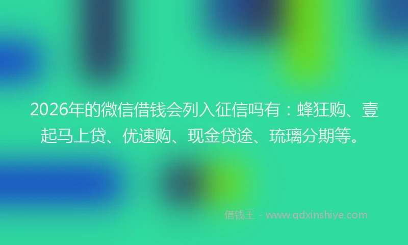 2026年的微信借钱会列入征信吗有：蜂狂购、壹起马上贷、优速购、现金贷途、琉璃分期等。