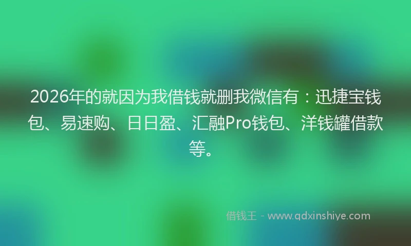 2026年的就因为我借钱就删我微信有：迅捷宝钱包、易速购、日日盈、汇融Pro钱包、洋钱罐借款等。