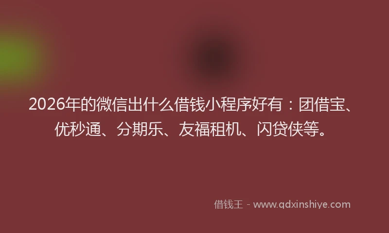 2026年的微信出什么借钱小程序好有：团借宝、优秒通、分期乐、友福租机、闪贷侠等。