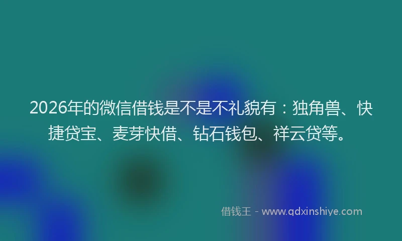 2026年的微信借钱是不是不礼貌有：独角兽、快捷贷宝、麦芽快借、钻石钱包、祥云贷等。