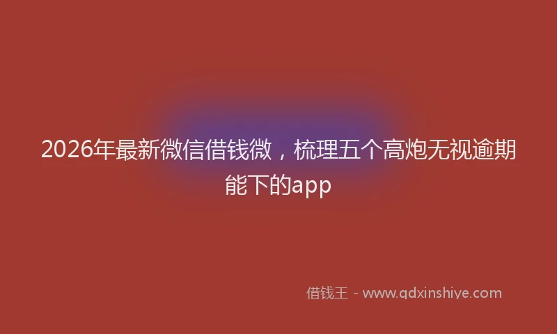 2026年最新微信借钱微，梳理五个高炮无视逾期能下的app
