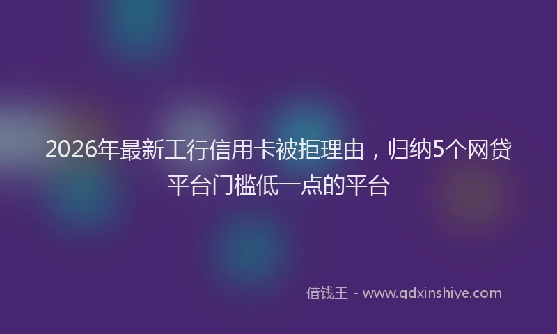 2026年最新工行信用卡被拒理由，归纳5个网贷平台门槛低一点的平台