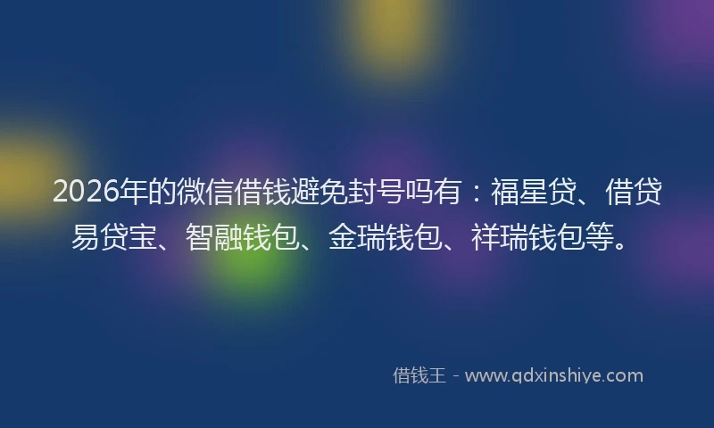 2026年的微信借钱避免封号吗有：福星贷、借贷易贷宝、智融钱包、金瑞钱包、祥瑞钱包等。