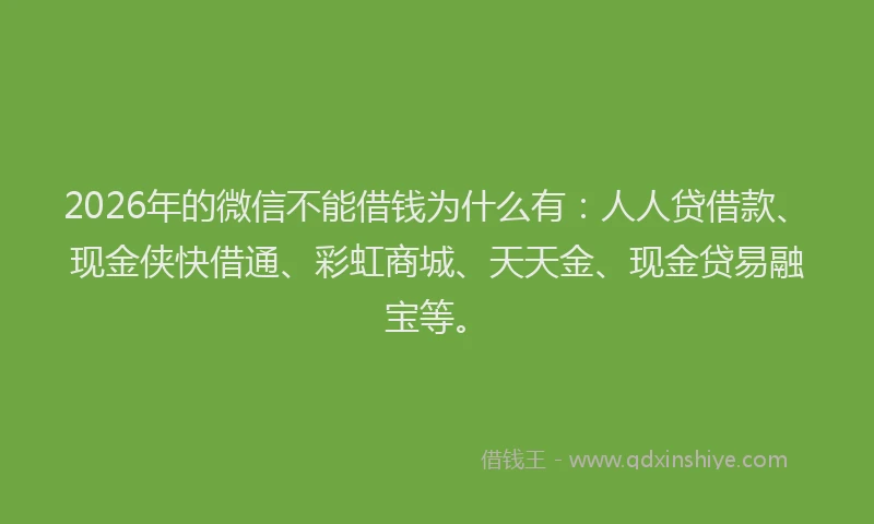 2026年的微信不能借钱为什么有：人人贷借款、现金侠快借通、彩虹商城、天天金、现金贷易融宝等。