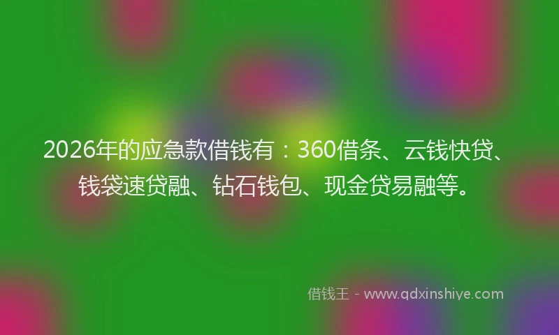 2026年的应急款借钱有：360借条、云钱快贷、钱袋速贷融、钻石钱包、现金贷易融等。
