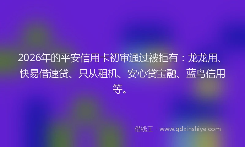 2026年的平安信用卡初审通过被拒有：龙龙用、快易借速贷、只从租机、安心贷宝融、蓝鸟信用等。