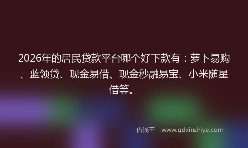 2026年的居民贷款平台哪个好下款有：萝卜易购、蓝领贷、现金易借、现金秒融易宝、小米随星借等。