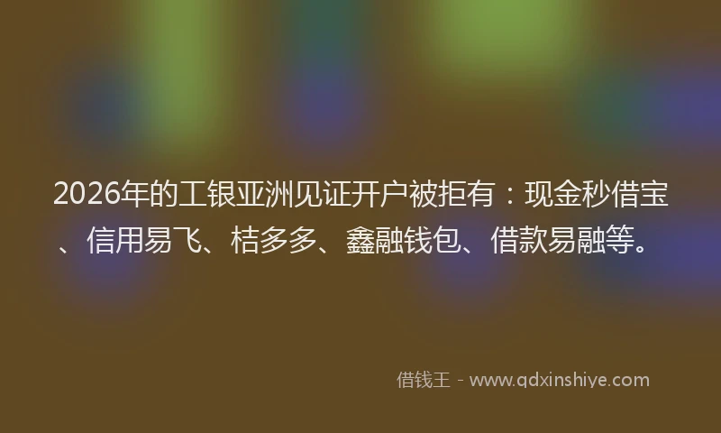 2026年的工银亚洲见证开户被拒有：现金秒借宝、信用易飞、桔多多、鑫融钱包、借款易融等。