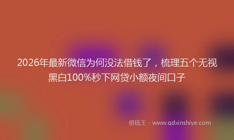 2026年最新微信为何没法借钱了，梳理五个无视黑白100%秒下网贷小额夜间口子