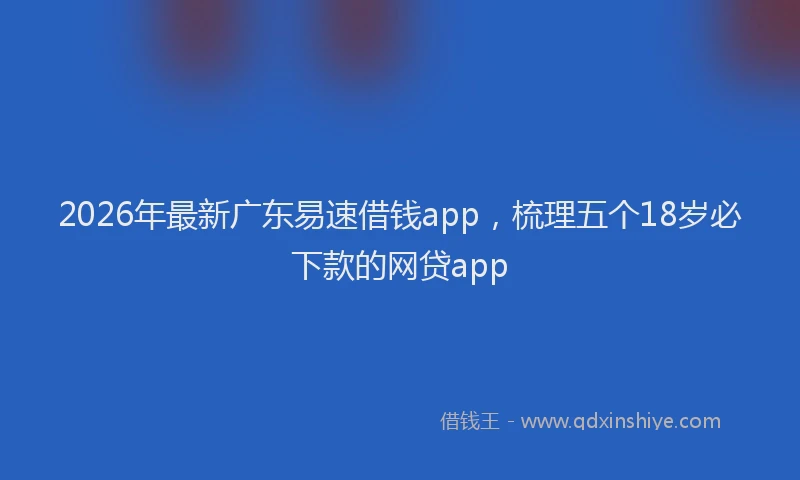 2026年最新广东易速借钱app，梳理五个18岁必下款的网贷app
