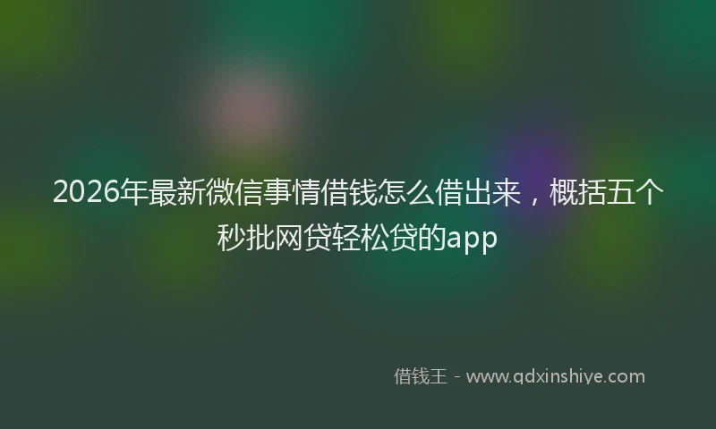2026年最新微信事情借钱怎么借出来，概括五个秒批网贷轻松贷的app