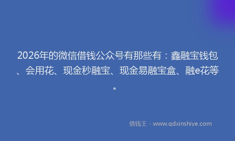 2026年的微信借钱公众号有那些有：鑫融宝钱包、会用花、现金秒融宝、现金易融宝盒、融e花等。