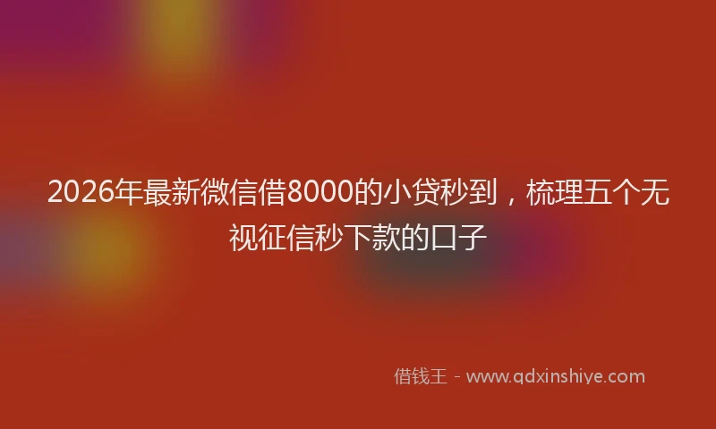 2026年最新微信借8000的小贷秒到，梳理五个无视征信秒下款的口子