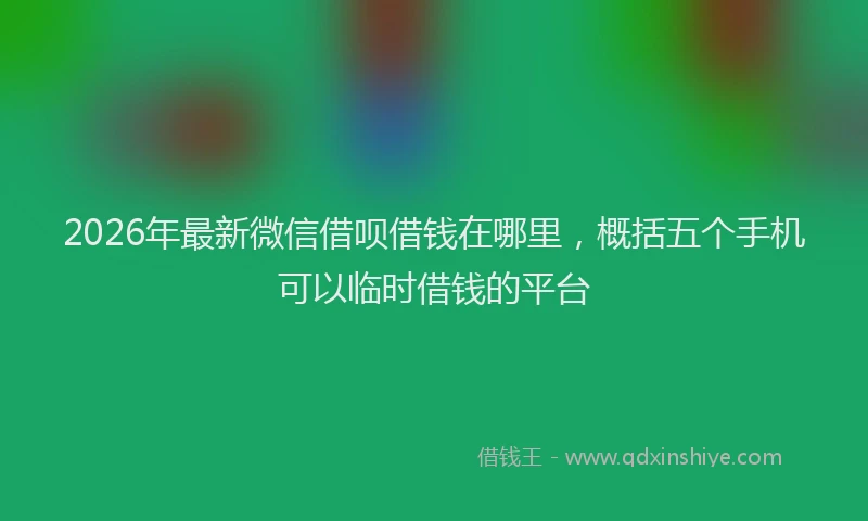 2026年最新微信借呗借钱在哪里，概括五个手机可以临时借钱的平台