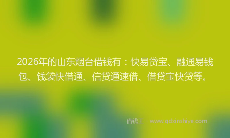 2026年的山东烟台借钱有：快易贷宝、融通易钱包、钱袋快借通、信贷通速借、借贷宝快贷等。