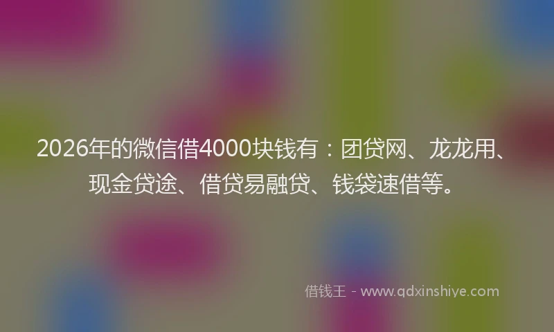 2026年的微信借4000块钱有：团贷网、龙龙用、现金贷途、借贷易融贷、钱袋速借等。