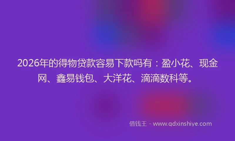 2026年的得物贷款容易下款吗有：盈小花、现金网、鑫易钱包、大洋花、滴滴数科等。