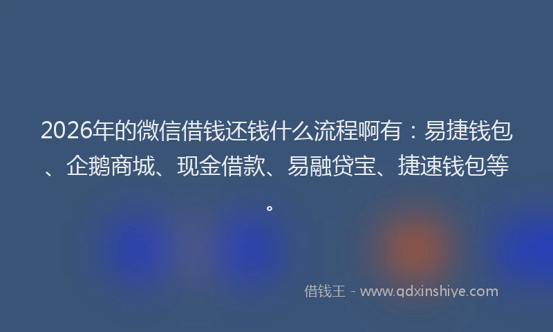 2026年的微信借钱还钱什么流程啊有：易捷钱包、企鹅商城、现金借款、易融贷宝、捷速钱包等。