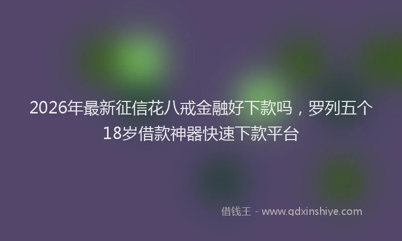 2026年最新征信花八戒金融好下款吗，罗列五个18岁借款神器快速下款平台