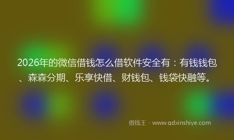 2026年的微信借钱怎么借软件安全有：有钱钱包、森森分期、乐享快借、财钱包、钱袋快融等。