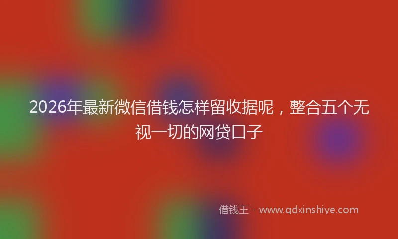 2026年最新微信借钱怎样留收据呢，整合五个无视一切的网贷口子