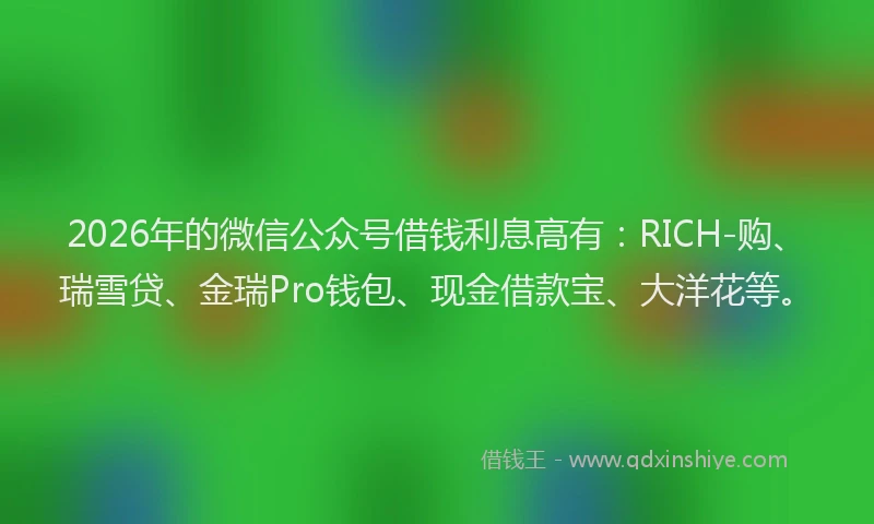2026年的微信公众号借钱利息高有：RICH-购、瑞雪贷、金瑞Pro钱包、现金借款宝、大洋花等。