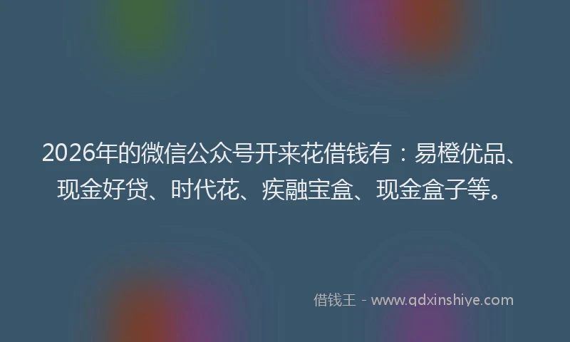 2026年的微信公众号开来花借钱有：易橙优品、现金好贷、时代花、疾融宝盒、现金盒子等。