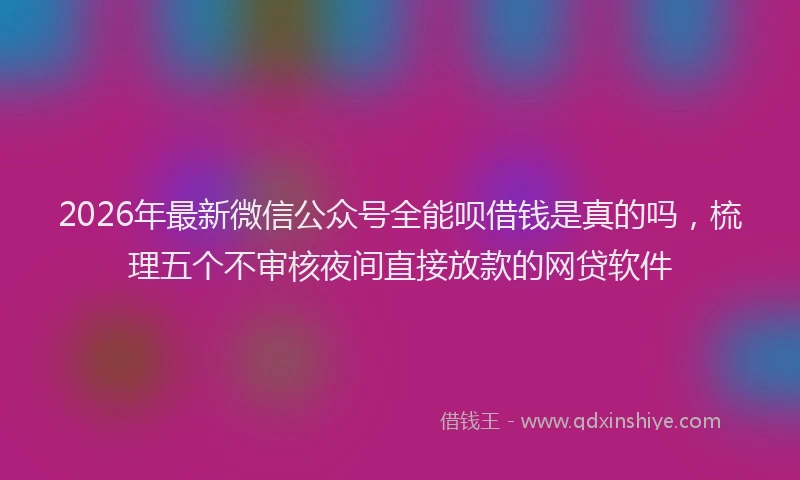 2026年最新微信公众号全能呗借钱是真的吗，梳理五个不审核夜间直接放款的网贷软件