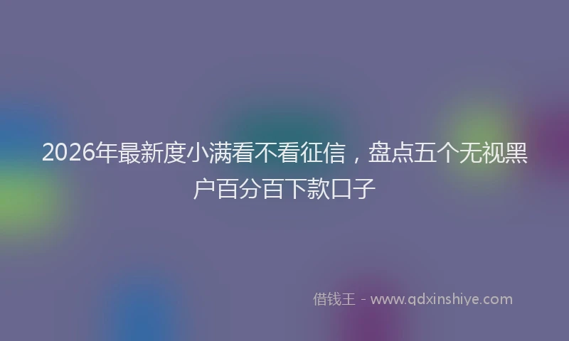 2026年最新度小满看不看征信，盘点五个无视黑户百分百下款口子