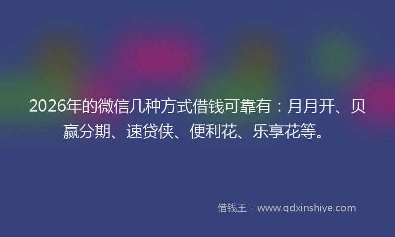 2026年的微信几种方式借钱可靠有：月月开、贝赢分期、速贷侠、便利花、乐享花等。