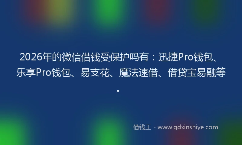 2026年的微信借钱受保护吗有：迅捷Pro钱包、乐享Pro钱包、易支花、魔法速借、借贷宝易融等。