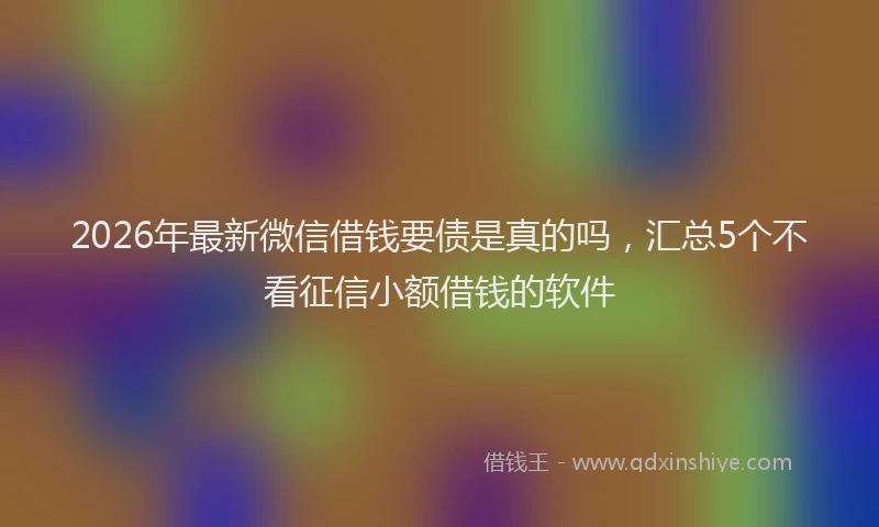 2026年最新微信借钱要债是真的吗，汇总5个不看征信小额借钱的软件
