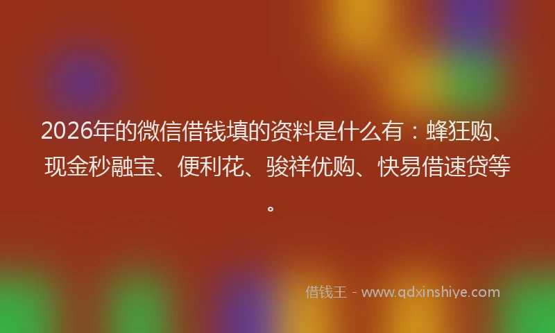 2026年的微信借钱填的资料是什么有：蜂狂购、现金秒融宝、便利花、骏祥优购、快易借速贷等。