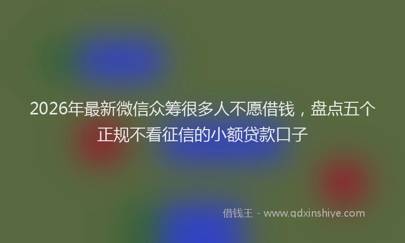 2026年最新微信众筹很多人不愿借钱，盘点五个正规不看征信的小额贷款口子
